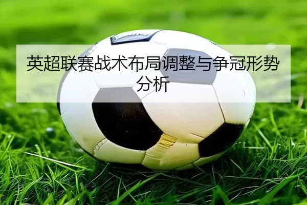 英超联赛战术布局调整与争冠形势分析