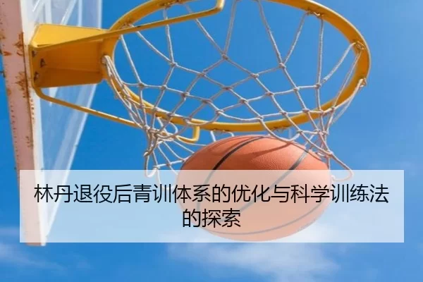 林丹退役后青训体系的优化与科学训练法的探索
